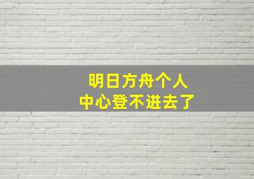 明日方舟个人中心登不进去了