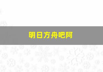 明日方舟吧阿