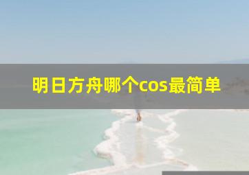 明日方舟哪个cos最简单