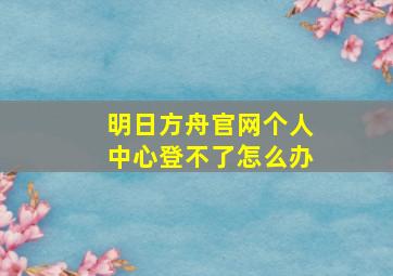 明日方舟官网个人中心登不了怎么办