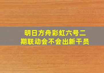 明日方舟彩虹六号二期联动会不会出新干员