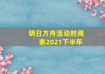 明日方舟活动时间表2021下半年