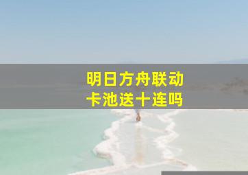 明日方舟联动卡池送十连吗