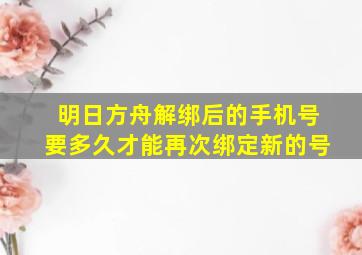 明日方舟解绑后的手机号要多久才能再次绑定新的号