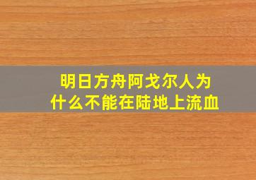 明日方舟阿戈尔人为什么不能在陆地上流血