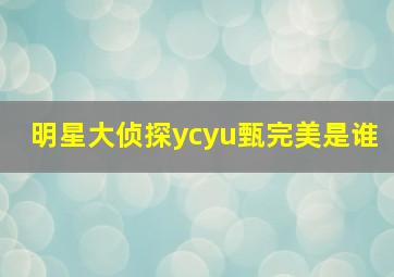 明星大侦探ycyu甄完美是谁