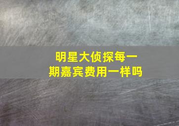 明星大侦探每一期嘉宾费用一样吗