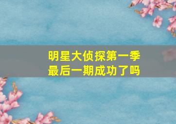 明星大侦探第一季最后一期成功了吗