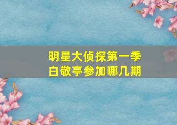 明星大侦探第一季白敬亭参加哪几期