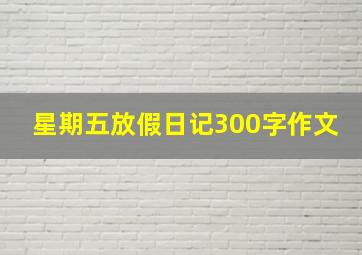 星期五放假日记300字作文