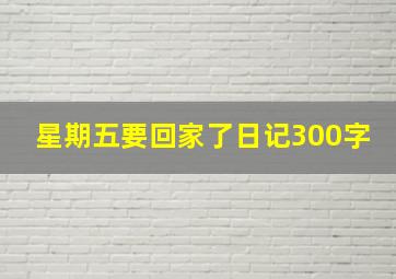 星期五要回家了日记300字