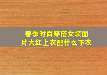 春季时尚穿搭女装图片大红上衣配什么下衣