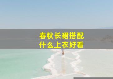 春秋长裙搭配什么上衣好看