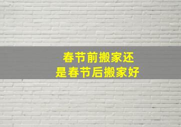 春节前搬家还是春节后搬家好