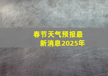 春节天气预报最新消息2025年