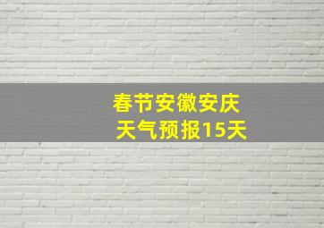 春节安徽安庆天气预报15天