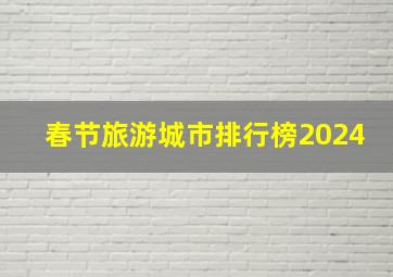 春节旅游城市排行榜2024