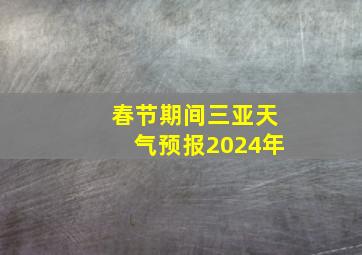 春节期间三亚天气预报2024年