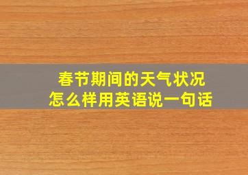 春节期间的天气状况怎么样用英语说一句话