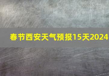 春节西安天气预报15天2024