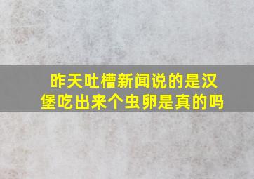 昨天吐槽新闻说的是汉堡吃出来个虫卵是真的吗