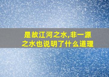 是故江河之水,非一源之水也说明了什么道理