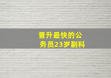 晋升最快的公务员23岁副科