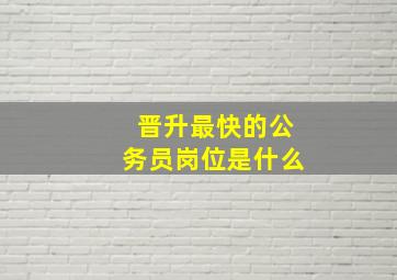 晋升最快的公务员岗位是什么