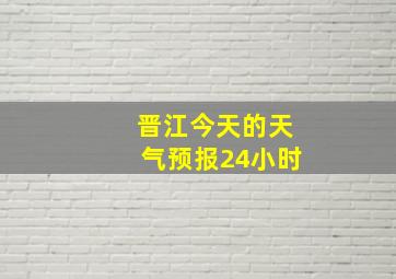 晋江今天的天气预报24小时