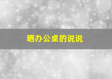 晒办公桌的说说