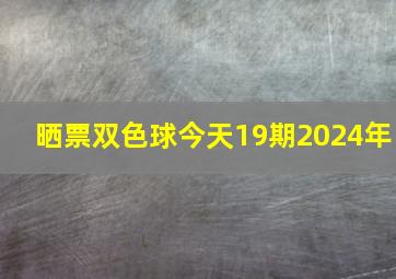 晒票双色球今天19期2024年