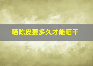 晒陈皮要多久才能晒干