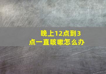 晚上12点到3点一直咳嗽怎么办