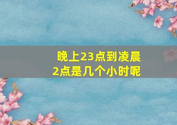 晚上23点到凌晨2点是几个小时呢