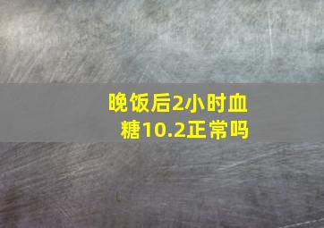 晚饭后2小时血糖10.2正常吗