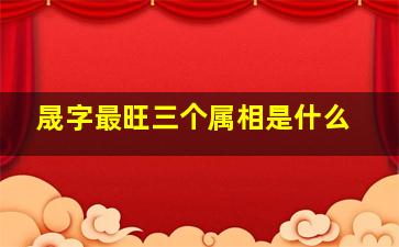 晟字最旺三个属相是什么