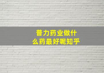 普力药业做什么药最好呢知乎