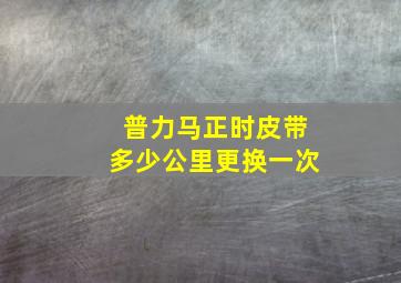 普力马正时皮带多少公里更换一次