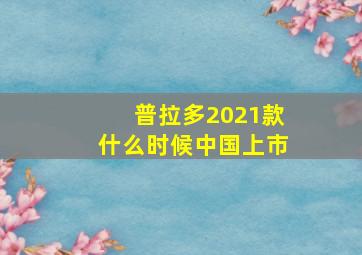 普拉多2021款什么时候中国上市