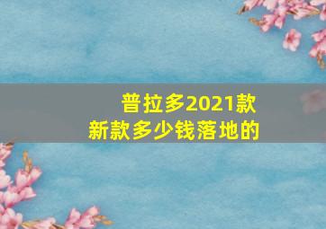 普拉多2021款新款多少钱落地的