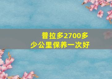 普拉多2700多少公里保养一次好