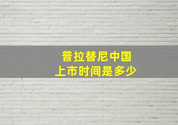 普拉替尼中国上市时间是多少