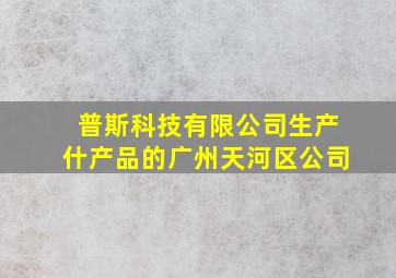 普斯科技有限公司生产什产品的广州天河区公司