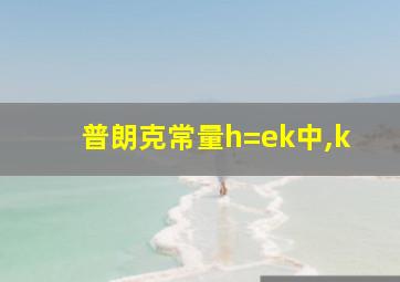 普朗克常量h=ek中,k