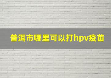 普洱市哪里可以打hpv疫苗