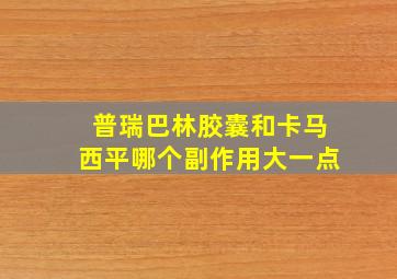 普瑞巴林胶囊和卡马西平哪个副作用大一点