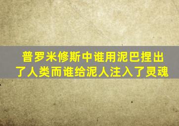 普罗米修斯中谁用泥巴捏出了人类而谁给泥人注入了灵魂