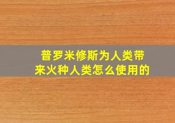 普罗米修斯为人类带来火种人类怎么使用的