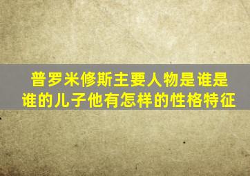 普罗米修斯主要人物是谁是谁的儿子他有怎样的性格特征