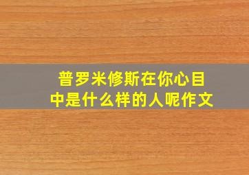 普罗米修斯在你心目中是什么样的人呢作文